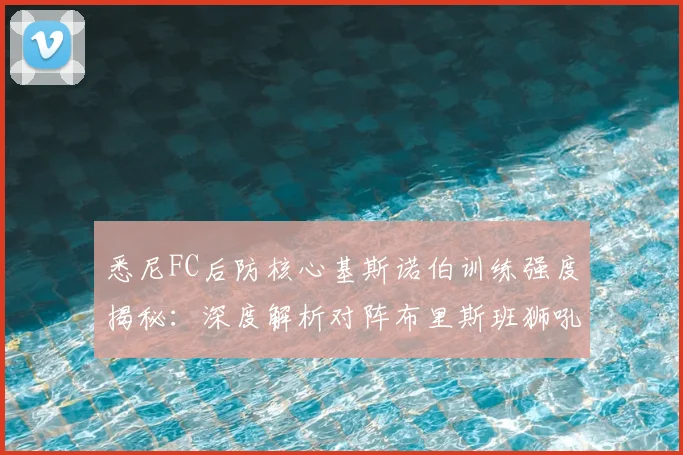 悉尼FC后防核心基斯诺伯训练强度揭秘：深度解析对阵布里斯班狮吼的三大战术优势与历史交锋记录