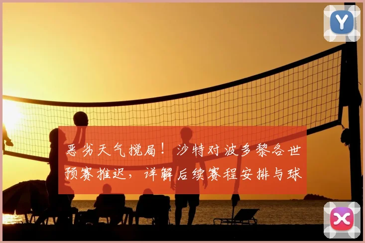 恶劣天气搅局!沙特对波多黎各世预赛推迟,详解后续赛程安排与球迷退改签指南