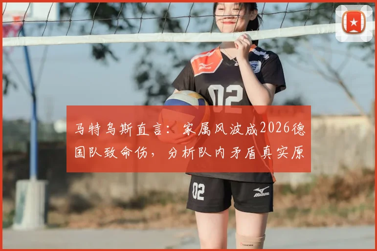 马特乌斯直言：家属风波成2026德国队致命伤，分析队内矛盾真实原因与未来启示