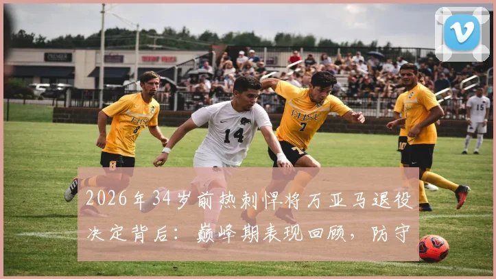 2026年34岁前热刺悍将万亚马退役决定背后：巅峰期表现回顾，防守型中场转型教练前景分析与同类球员盘点