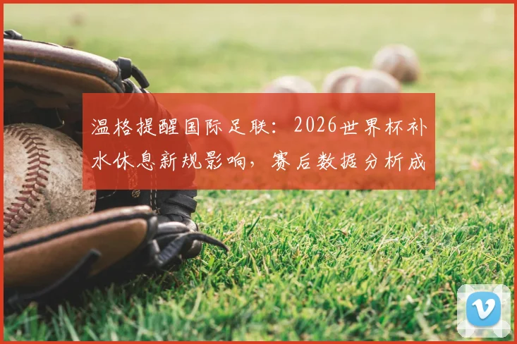 温格提醒国际足联:2026世界杯补水休息新规影响,赛后数据分析成关键,球员体能变化成焦点