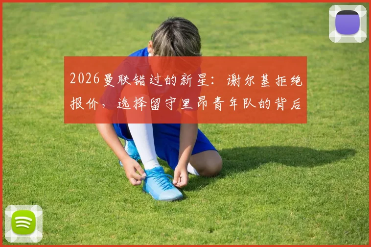 2026曼联错过的新星：谢尔基拒绝报价，选择留守里昂青年队的背后原因