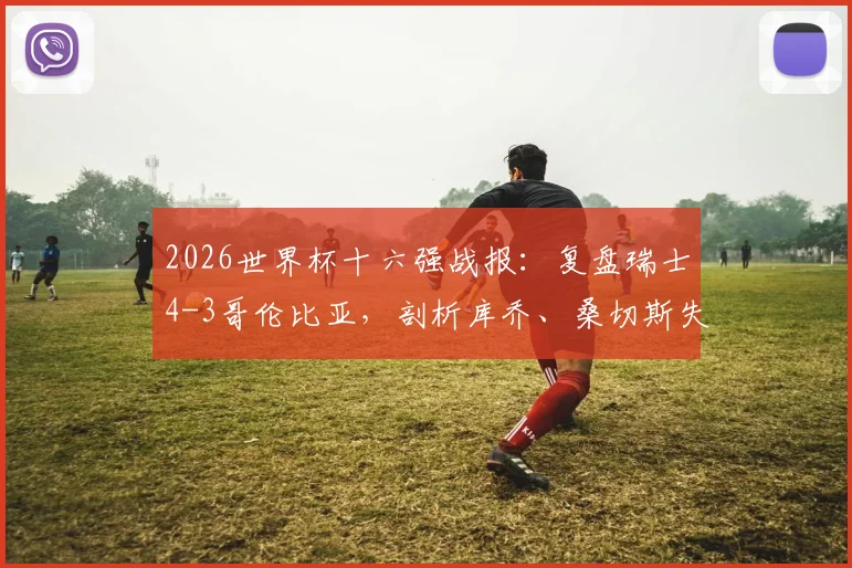 2026世界杯十六强战报：复盘瑞士4-3哥伦比亚，剖析库乔、桑切斯失点关键瞬间与晋级之路