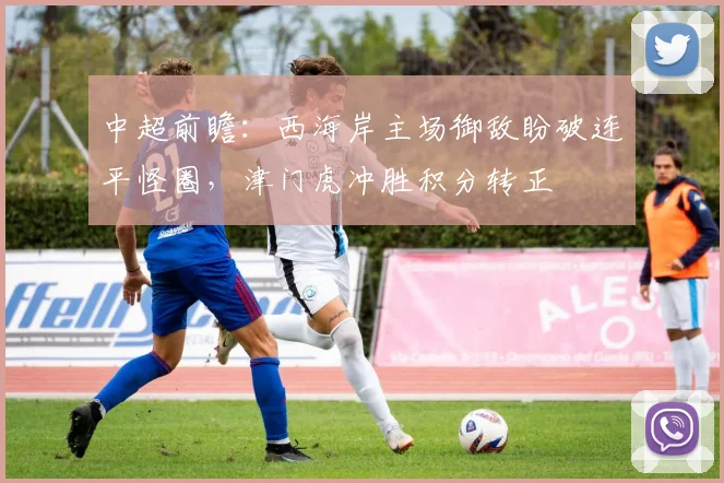 中超前瞻：西海岸主场御敌盼破连平怪圈，津门虎冲胜积分转正