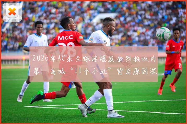 2026年AC米兰球迷爆发激烈抗议内幕：高喊“11个小丑”背后原因深度剖析，揭露球队内部真实问题