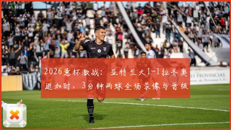 2026意杯激战:亚特兰大1-1拉齐奥进加时,3分钟两球全场录像与晋级形势深度解读