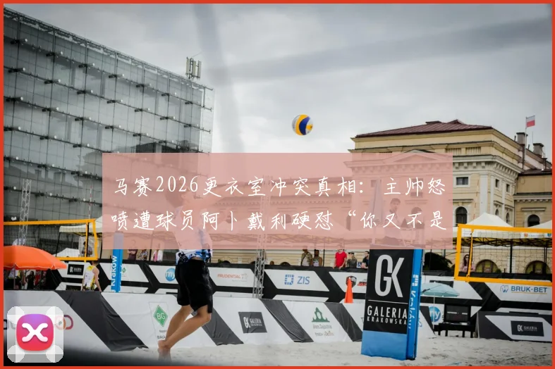 马赛2026更衣室冲突真相：主帅怒喷遭球员阿卜戴利硬怼“你又不是我爹”，球队内部矛盾全解析