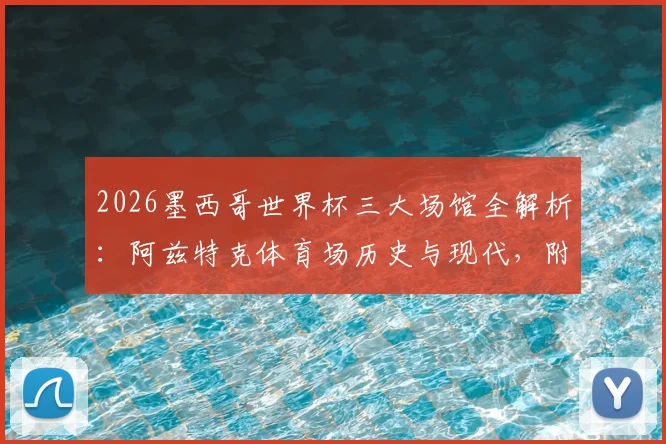 2026墨西哥世界杯三大场馆全解析：阿兹特克体育场历史与现代，附墨西哥城观赛交通住宿指南
