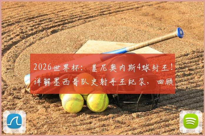 2026世界杯：基尼奥内斯4球封王！详解墨西哥队史射手王纪录，回顾进球瞬间与未来展望