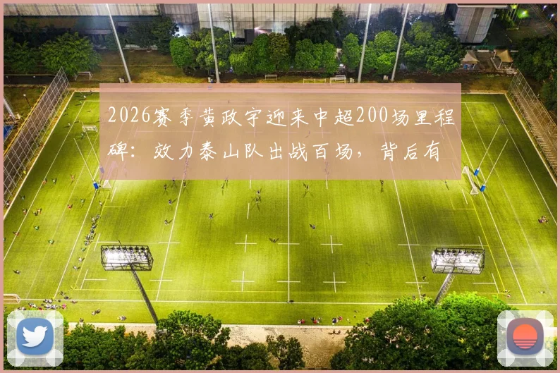 2026赛季黄政宇迎来中超200场里程碑：效力泰山队出战百场，背后有哪些关键数据与故事？