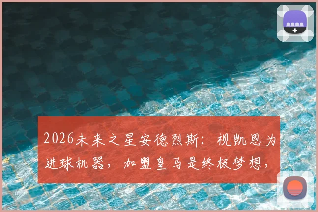 2026未来之星安德烈斯：视凯恩为进球机器，加盟皇马是终极梦想，西班牙U17新星目标解析
