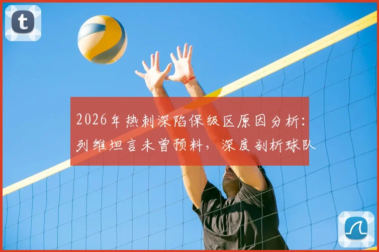 2026年热刺深陷保级区原因分析：列维坦言未曾预料，深度剖析球队崩盘三大症结