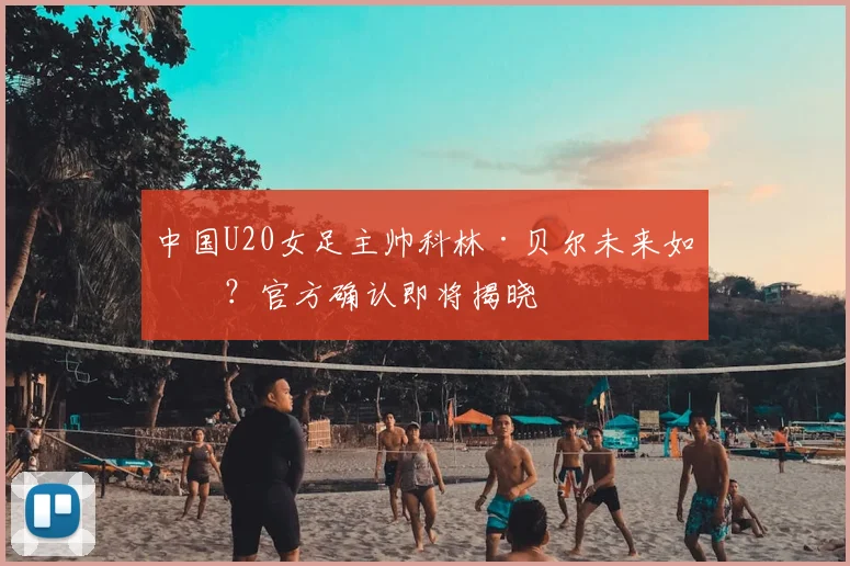 中国U20女足主帅科林·贝尔未来如何?官方确认即将揭晓