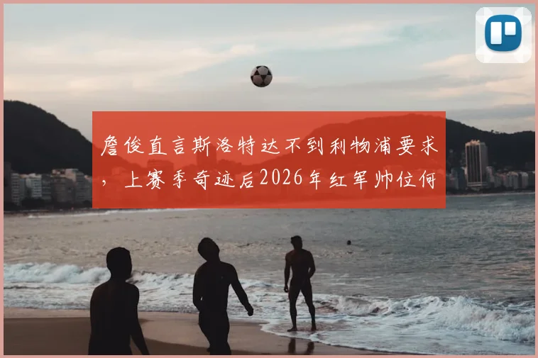 詹俊直言斯洛特达不到利物浦要求，上赛季奇迹后2026年红军帅位何去何从
