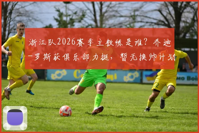 浙江队2026赛季主教练是谁?乔迪-罗斯获俱乐部力挺,暂无换帅计划官方确认