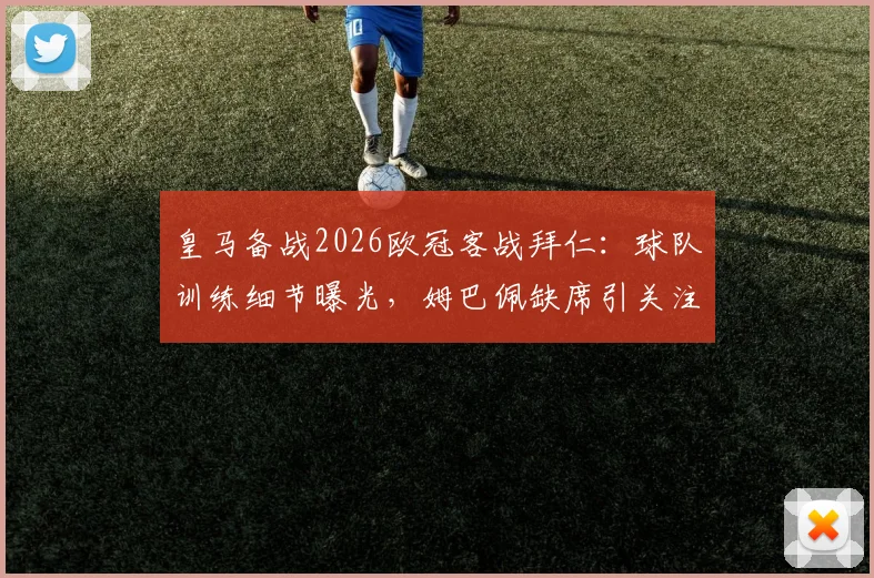 皇马备战2026欧冠客战拜仁：球队训练细节曝光，姆巴佩缺席引关注