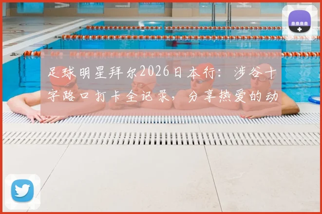 足球明星拜尔2026日本行：涉谷十字路口打卡全记录，分享热爱的动漫圣地巡礼指南