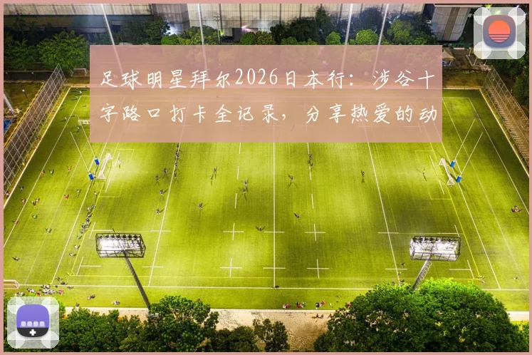 足球明星拜尔2026日本行：涉谷十字路口打卡全记录，分享热爱的动漫圣地巡礼指南