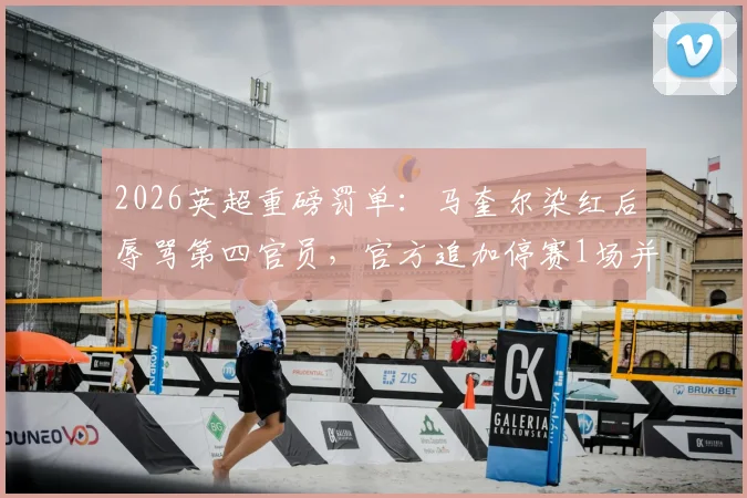 2026英超重磅罚单：马奎尔染红后辱骂第四官员，官方追加停赛1场并罚款3万英镑