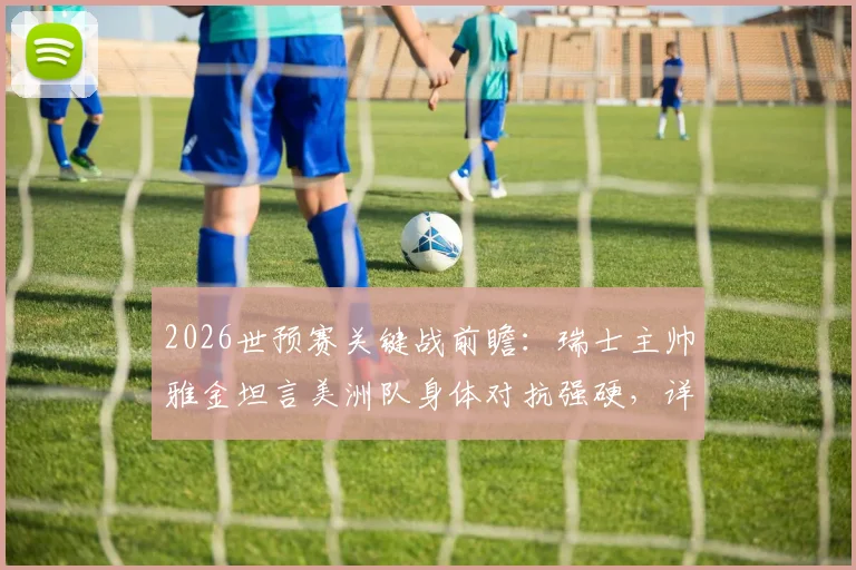 2026世预赛关键战前瞻：瑞士主帅雅金坦言美洲队身体对抗强硬，详解对阵哥伦比亚全员参与防守战术体系