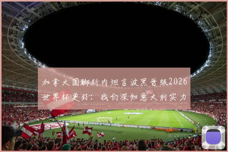 加拿大国脚科内坦言波黑晋级2026世界杯更好：我们深知意大利实力，不想过早遭遇强敌