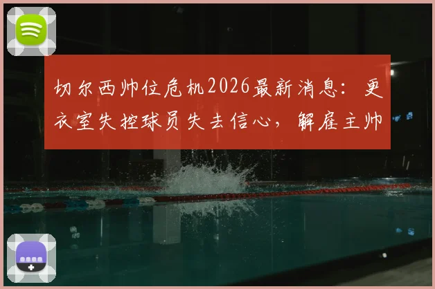切尔西帅位危机2026最新消息：更衣室失控球员失去信心，解雇主帅或成唯一方案