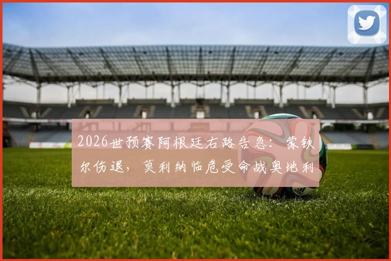 2026世预赛阿根廷右路告急：蒙铁尔伤退，莫利纳临危受命战奥地利，斯卡洛尼如何调整后防