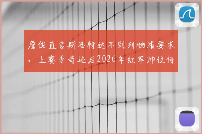 詹俊直言斯洛特达不到利物浦要求，上赛季奇迹后2026年红军帅位何去何从