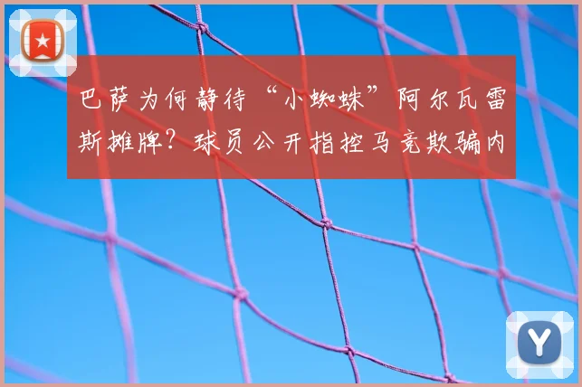 巴萨为何静待“小蜘蛛”阿尔瓦雷斯摊牌？球员公开指控马竞欺骗内幕解读