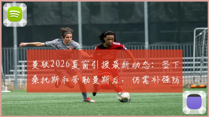 曼联2026夏窗引援最新动态:签下桑托斯和蒂勒曼斯后,仍需补强防守型中场,潜在目标有哪些?