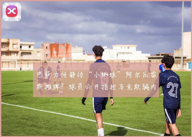 巴萨为何静待“小蜘蛛”阿尔瓦雷斯摊牌?球员公开指控马竞欺骗内幕解读