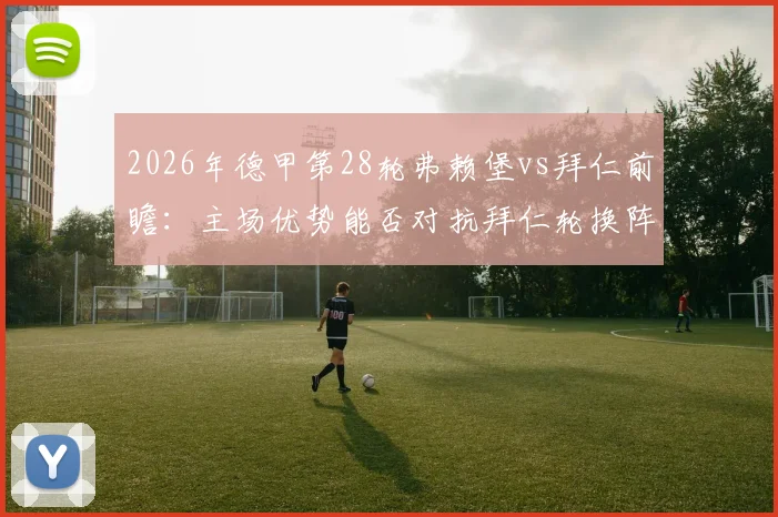 2026年德甲第28轮弗赖堡vs拜仁前瞻：主场优势能否对抗拜仁轮换阵容，附双方历史战绩与阵容预测