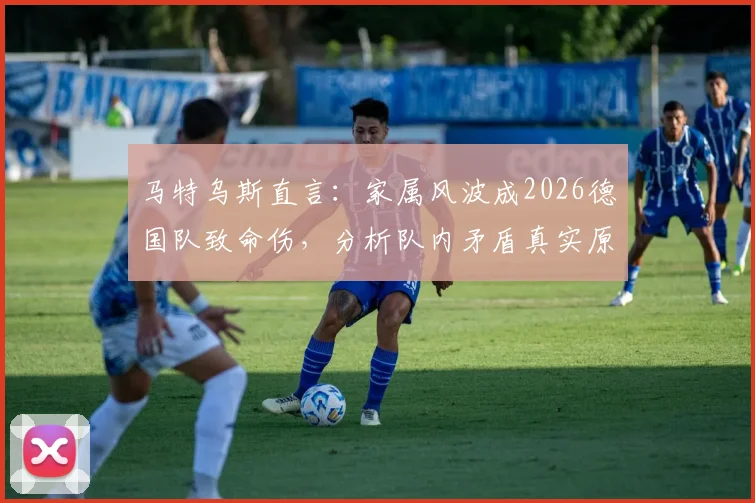 马特乌斯直言:家属风波成2026德国队致命伤,分析队内矛盾真实原因与未来启示