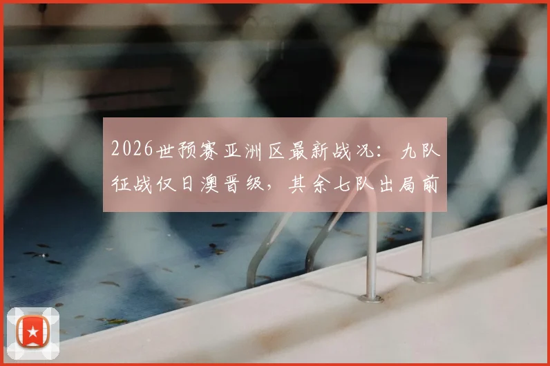 2026世预赛亚洲区最新战况：九队征战仅日澳晋级，其余七队出局前景深度解析