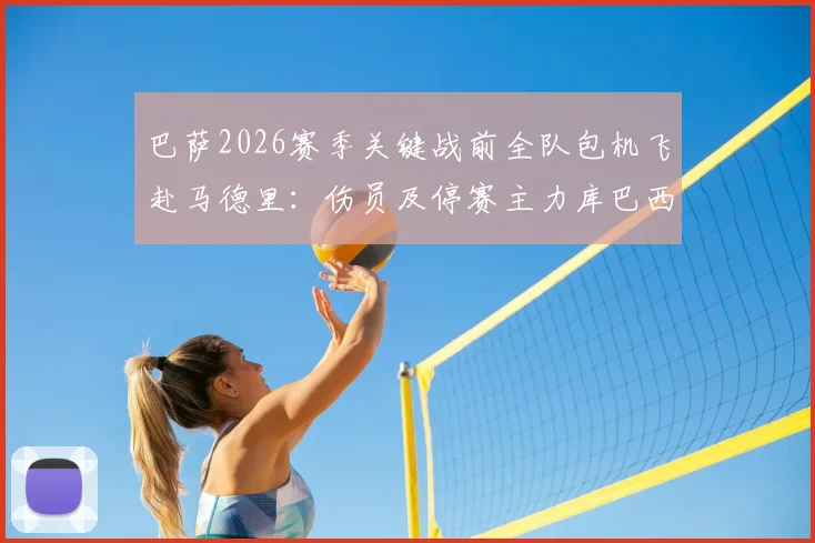 巴萨2026赛季关键战前全队包机飞赴马德里：伤员及停赛主力库巴西为何坚持随行？深度跟进球队动态
