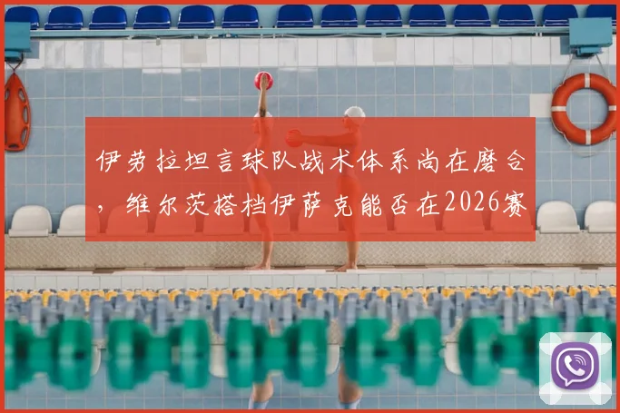 伊劳拉坦言球队战术体系尚在磨合，维尔茨搭档伊萨克能否在2026赛季攻克利兹联？