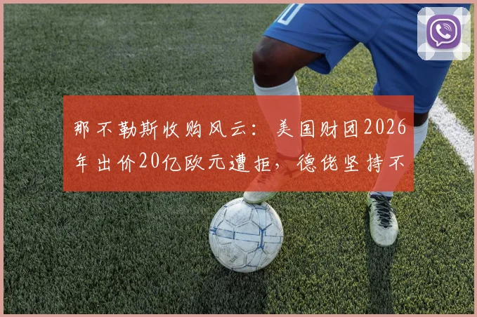 那不勒斯收购风云:美国财团2026年出价20亿欧元遭拒,德佬坚持不卖意甲豪门内幕解析