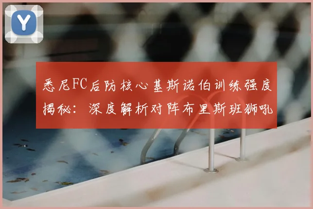 悉尼FC后防核心基斯诺伯训练强度揭秘：深度解析对阵布里斯班狮吼的三大战术优势与历史交锋记录