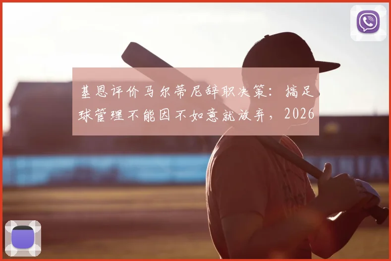 基恩评价马尔蒂尼辞职决策：搞足球管理不能因不如意就放弃，2026年看法引热议